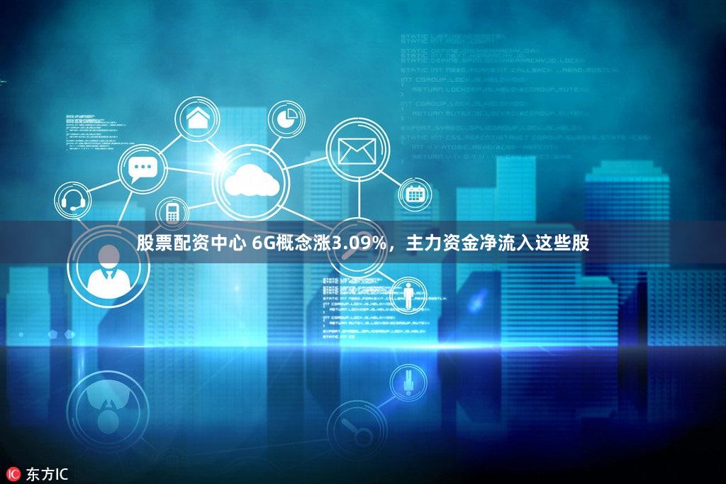 股票配资中心 6G概念涨3.09%，主力资金净流入这些股