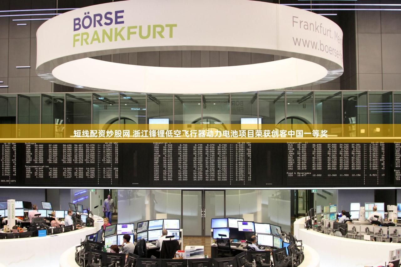 短线配资炒股网 浙江锋锂低空飞行器动力电池项目荣获创客中国一等奖