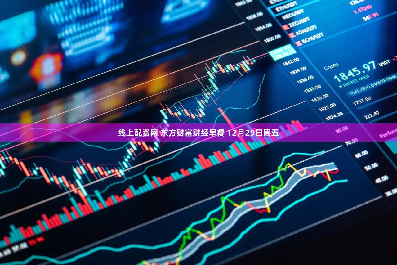 线上配资网 东方财富财经早餐 12月29日周五