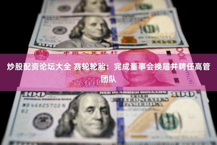 炒股配资论坛大全 赛轮轮胎：完成董事会换届并聘任高管团队