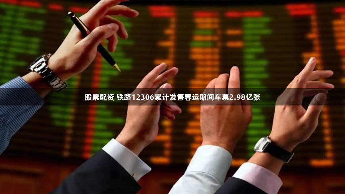 股票配资 铁路12306累计发售春运期间车票2.98亿张