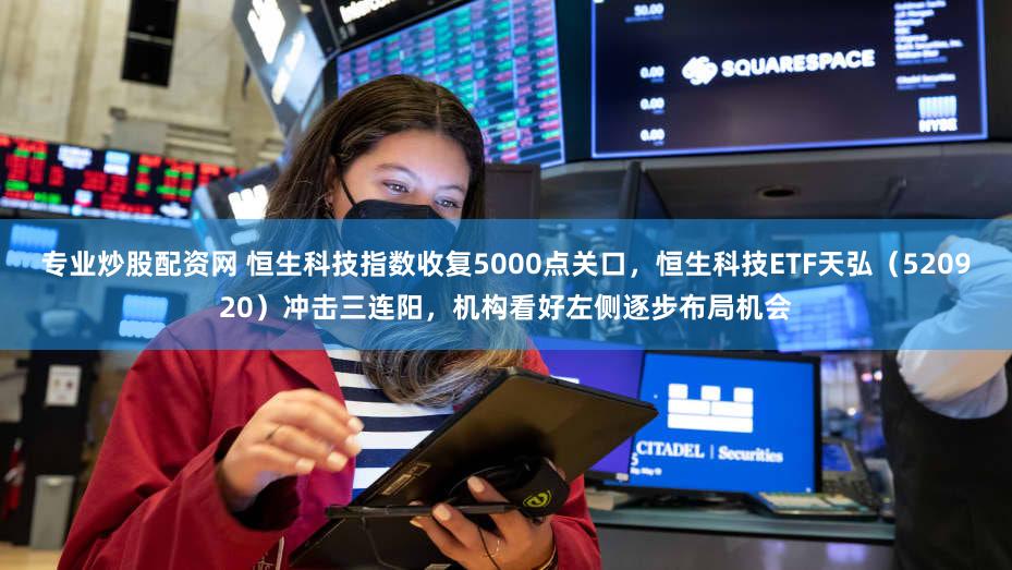 专业炒股配资网 恒生科技指数收复5000点关口，恒生科技ETF天弘（520920）冲击三连阳，机构看好左侧逐步布局机会