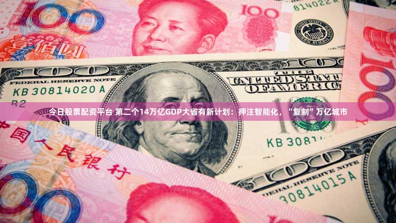 今日股票配资平台 第二个14万亿GDP大省有新计划：押注智能化，“复制”万亿城市