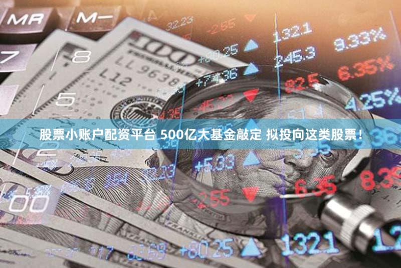 股票小账户配资平台 500亿大基金敲定 拟投向这类股票！