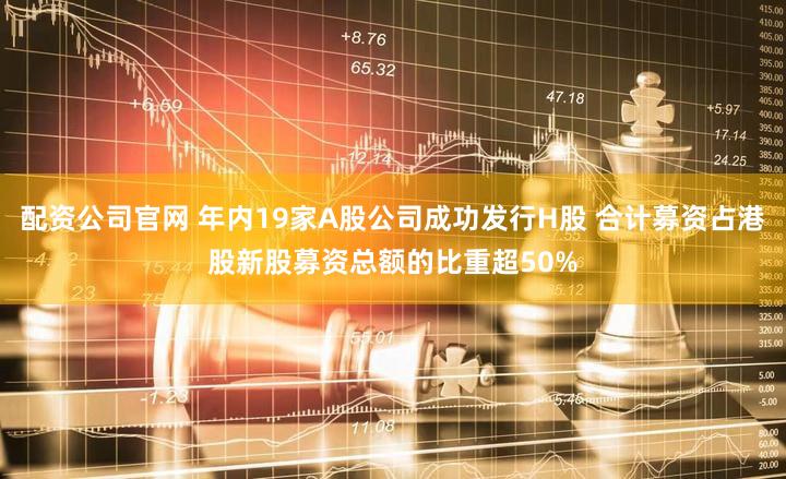配资公司官网 年内19家A股公司成功发行H股 合计募资占港股新股募资总额的比重超50%