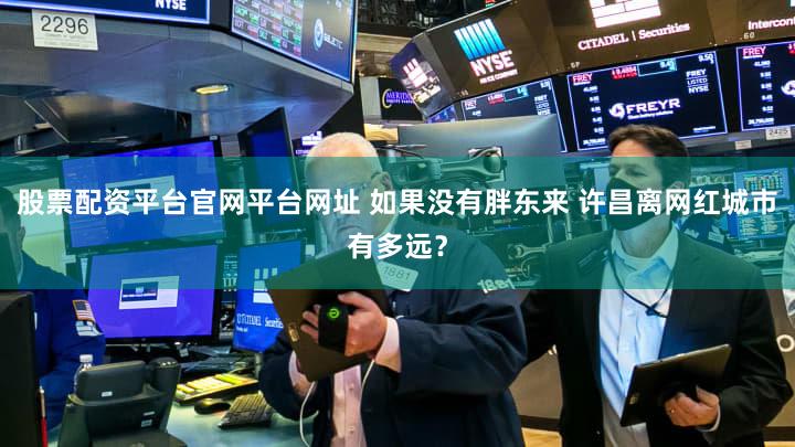 股票配资平台官网平台网址 如果没有胖东来 许昌离网红城市有多远？