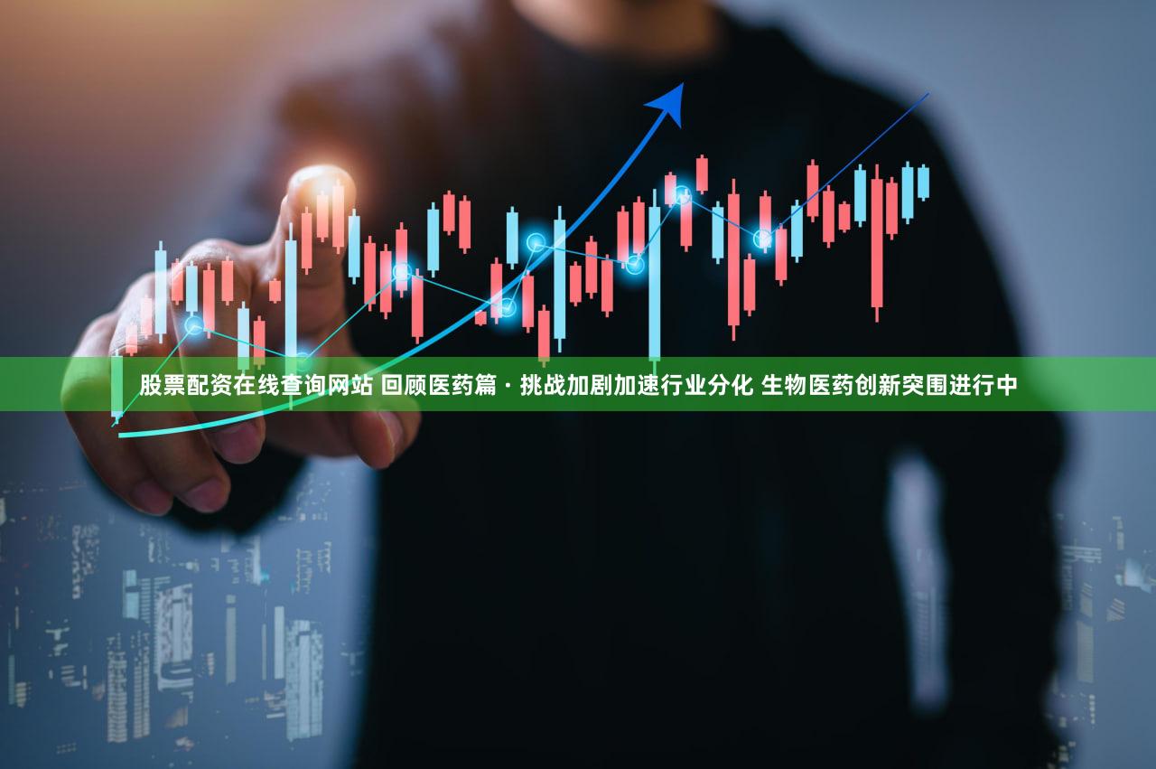 股票配资在线查询网站 回顾医药篇 · 挑战加剧加速行业分化 生物医药创新突围进行中
