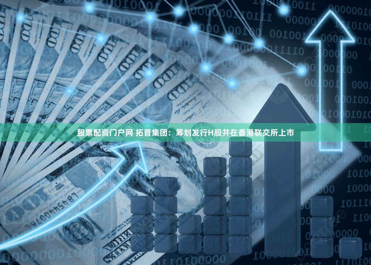 股票配资门户网 拓普集团：筹划发行H股并在香港联交所上市