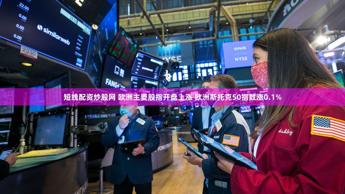 短线配资炒股网 欧洲主要股指开盘上涨 欧洲斯托克50指数涨0.1%