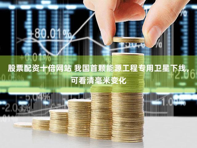 股票配资十倍网站 我国首颗能源工程专用卫星下线，可看清毫米变化