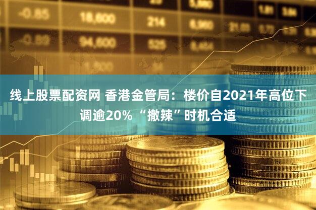 线上股票配资网 香港金管局：楼价自2021年高位下调逾20% “撤辣”时机合适
