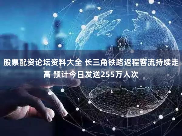 股票配资论坛资料大全 长三角铁路返程客流持续走高 预计今日发送255万人次