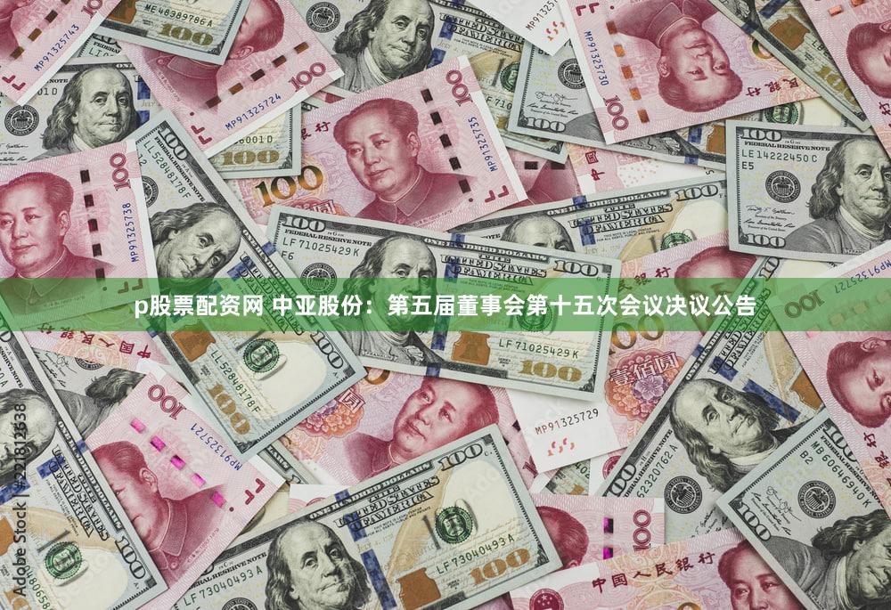 p股票配资网 中亚股份：第五届董事会第十五次会议决议公告