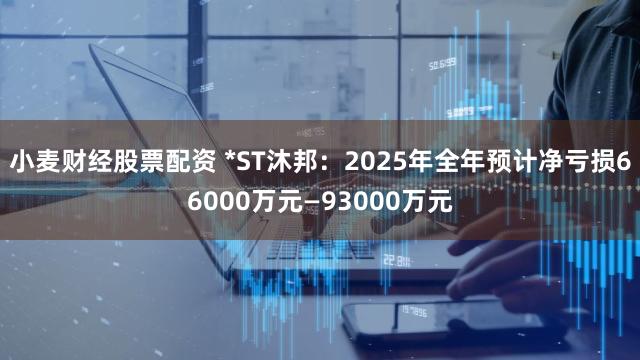 小麦财经股票配资 *ST沐邦：2025年全年预计净亏损66000万元—93000万元