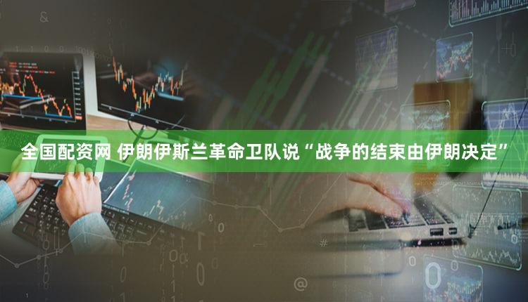 全国配资网 伊朗伊斯兰革命卫队说“战争的结束由伊朗决定”