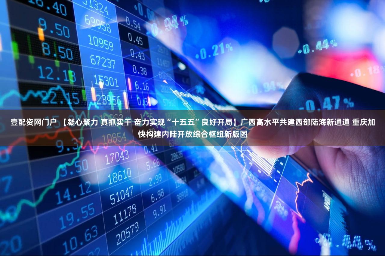 壹配资网门户 【凝心聚力 真抓实干 奋力实现“十五五”良好开局】广西高水平共建西部陆海新通道 重庆加快构建内陆开放综合枢纽新版图