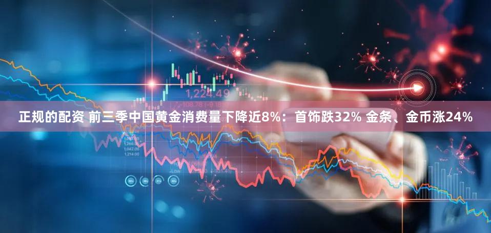 正规的配资 前三季中国黄金消费量下降近8%：首饰跌32% 金条、金币涨24%