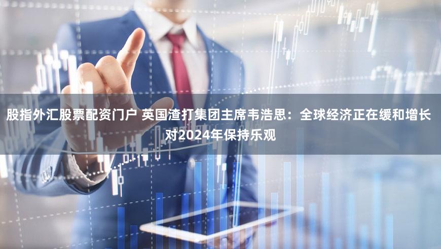 股指外汇股票配资门户 英国渣打集团主席韦浩思：全球经济正在缓和增长 对2024年保持乐观