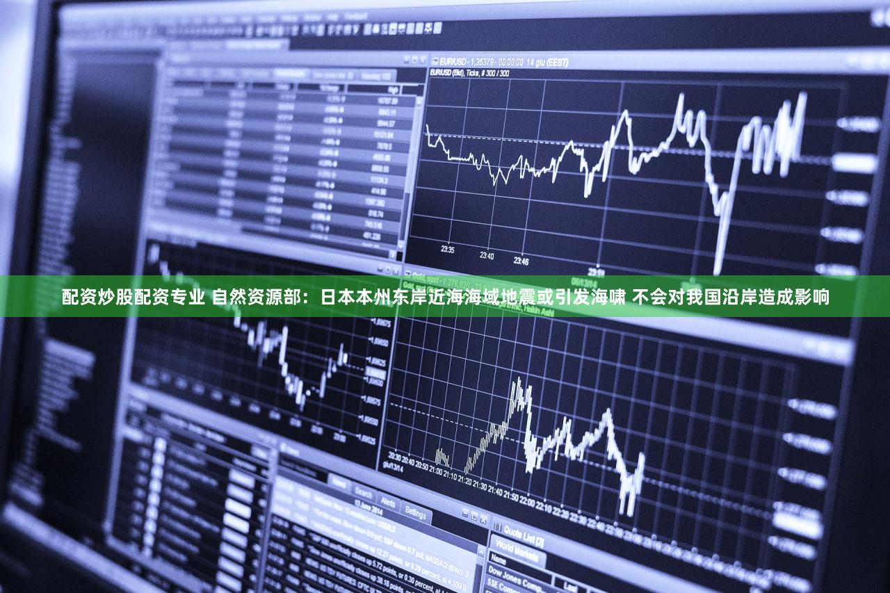 配资炒股配资专业 自然资源部：日本本州东岸近海海域地震或引发海啸 不会对我国沿岸造成影响