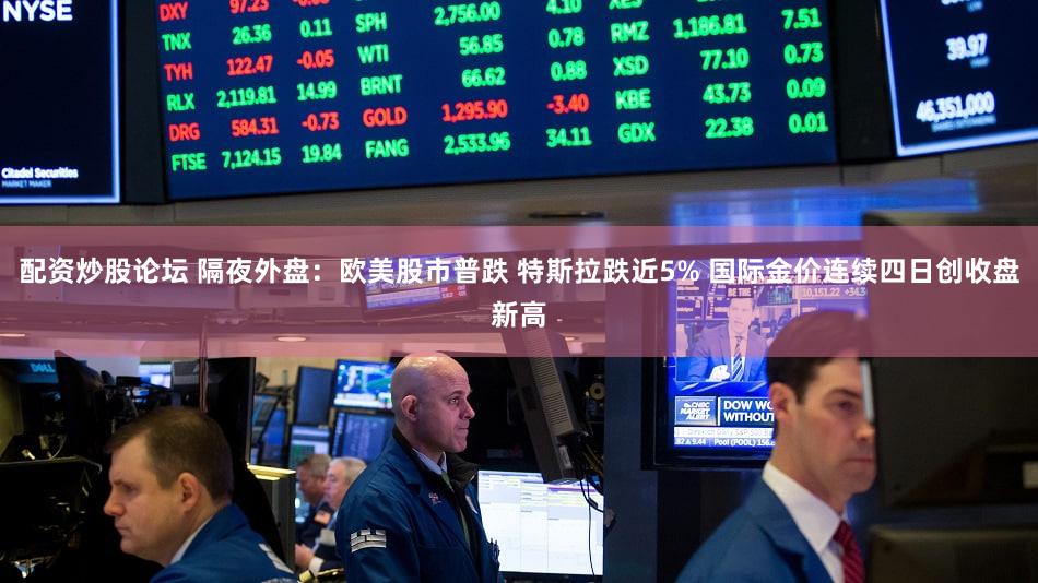 配资炒股论坛 隔夜外盘：欧美股市普跌 特斯拉跌近5% 国际金价连续四日创收盘新高