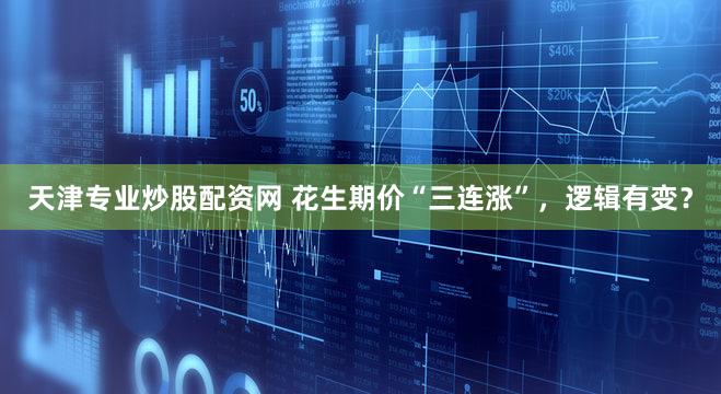 天津专业炒股配资网 花生期价“三连涨”，逻辑有变？