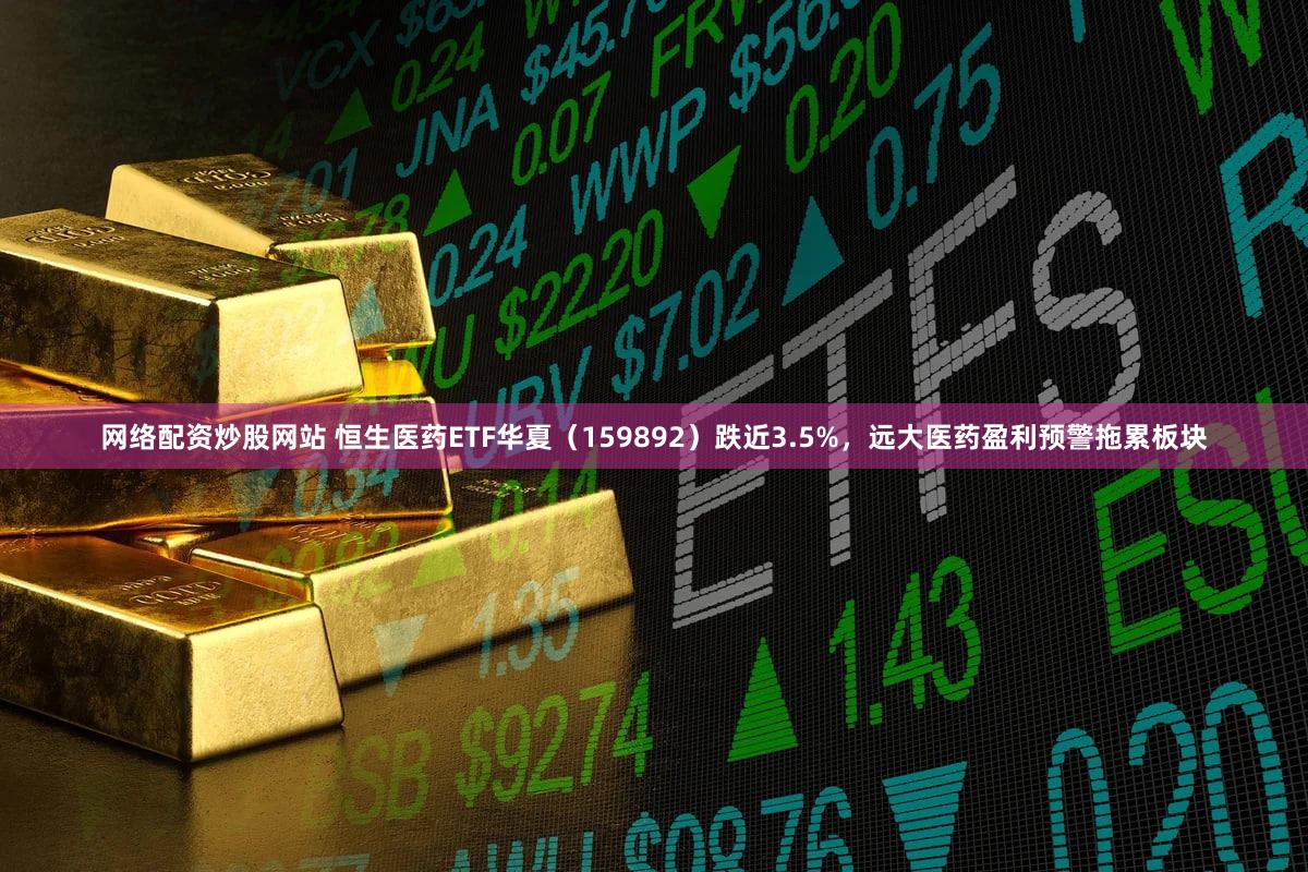 网络配资炒股网站 恒生医药ETF华夏（159892）跌近3.5%，远大医药盈利预警拖累板块